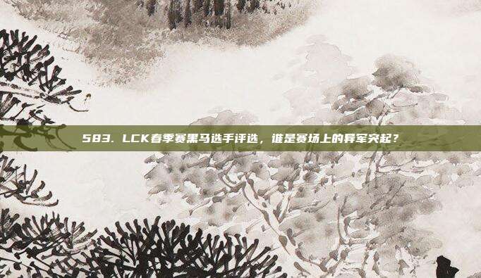 583. LCK春季赛黑马选手评选，谁是赛场上的异军突起？