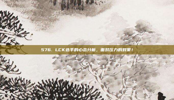 576. LCK选手的心态分析，面对压力的对策！