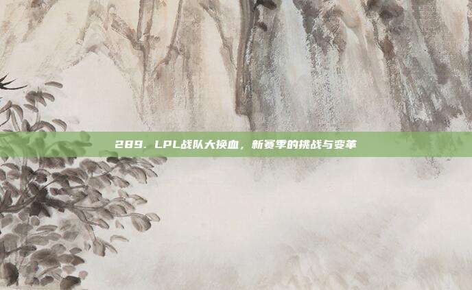 289. LPL战队大换血，新赛季的挑战与变革