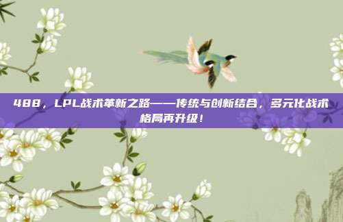 488，LPL战术革新之路——传统与创新结合，多元化战术格局再升级！