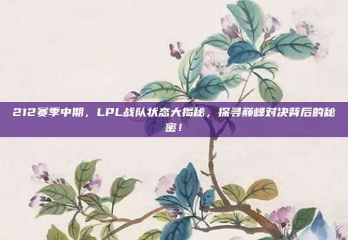 212赛季中期，LPL战队状态大揭秘，探寻巅峰对决背后的秘密！