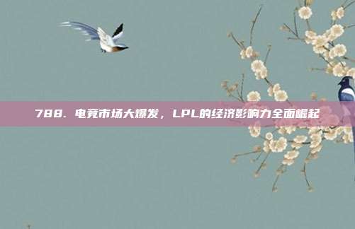 788. 电竞市场大爆发，LPL的经济影响力全面崛起