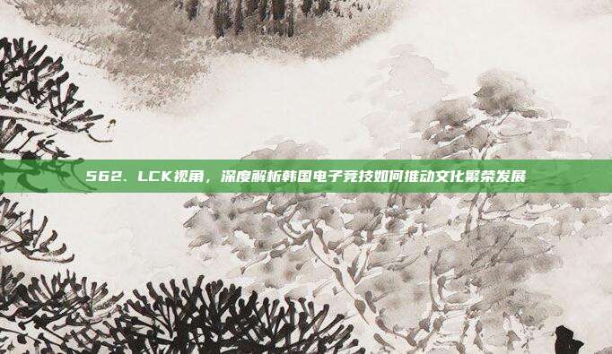 562. LCK视角，深度解析韩国电子竞技如何推动文化繁荣发展