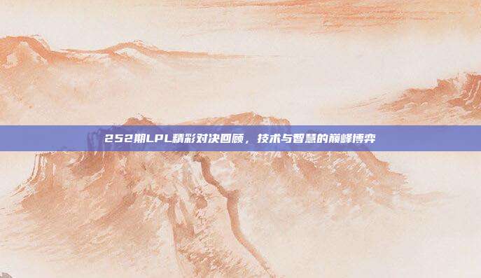 252期LPL精彩对决回顾，技术与智慧的巅峰博弈