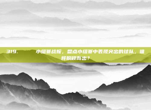 319. 🏅 小组赛战报，盘点小组赛中表现突出的球队，谁将脱颖而出？