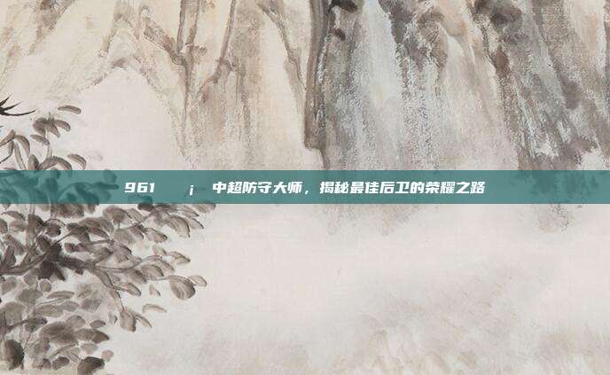 961 🛡️ 中超防守大师，揭秘最佳后卫的荣耀之路