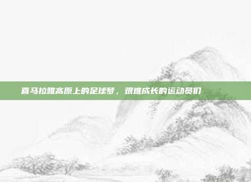 喜马拉雅高原上的足球梦，艰难成长的运动员们 🏔️⚽