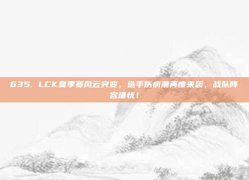 635. LCK夏季赛风云突变，选手伤病潮再度来袭，战队阵容堪忧！