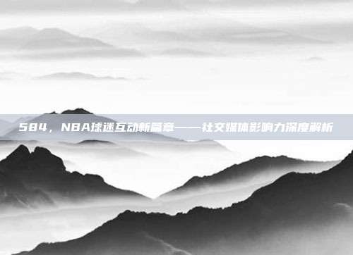 584，NBA球迷互动新篇章——社交媒体影响力深度解析