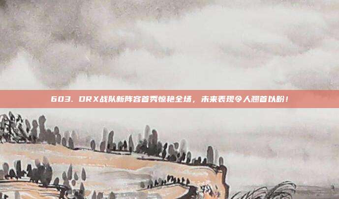 603. DRX战队新阵容首秀惊艳全场，未来表现令人翘首以盼！