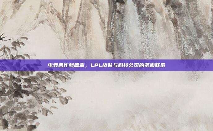 电竞合作新篇章，LPL战队与科技公司的紧密联系