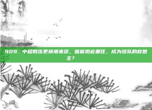 909. 中超教练更换潮来袭，谁能担此重任，成为球队的救世主？🔄