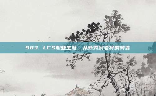 983. LCS职业生涯，从新秀到老将的转变