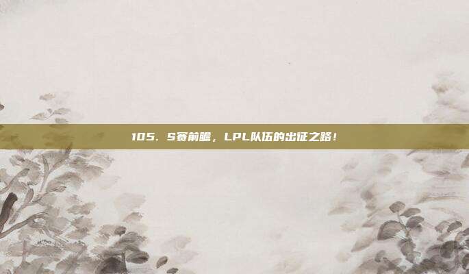 105. S赛前瞻，LPL队伍的出征之路！