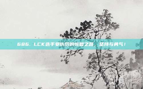 686. LCK选手受伤后的恢复之路，坚持与勇气！