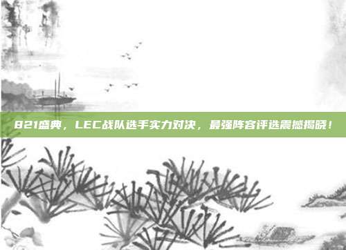 821盛典，LEC战队选手实力对决，最强阵容评选震撼揭晓！