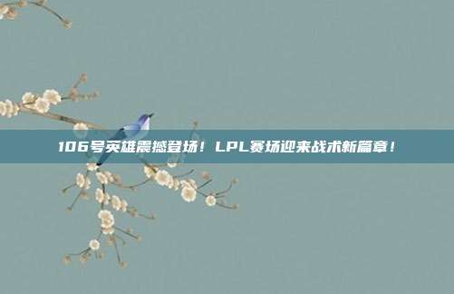 106号英雄震撼登场！LPL赛场迎来战术新篇章！