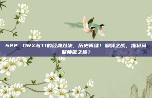 522. DRX与T1的经典对决，历史再续！巅峰之战，谁将问鼎荣耀之巅？