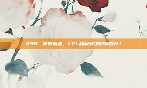 498. 决赛前瞻，LPL超级对决即将展开！