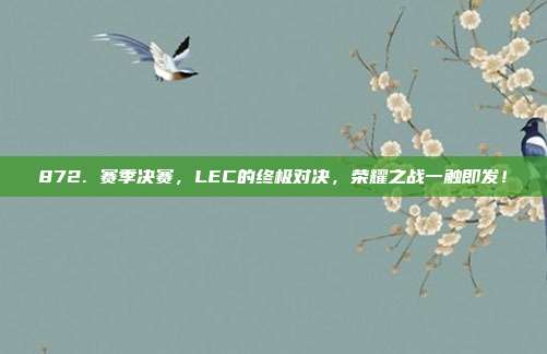 872. 赛季决赛，LEC的终极对决，荣耀之战一触即发！