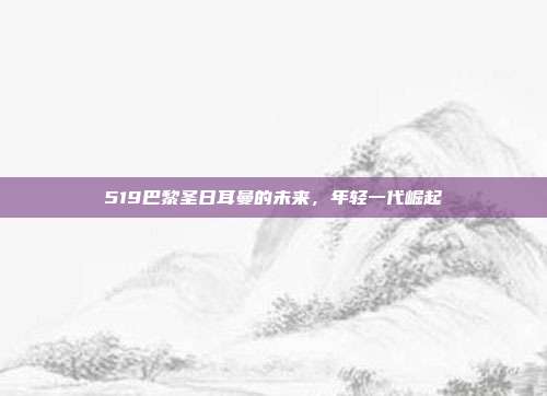 519巴黎圣日耳曼的未来，年轻一代崛起