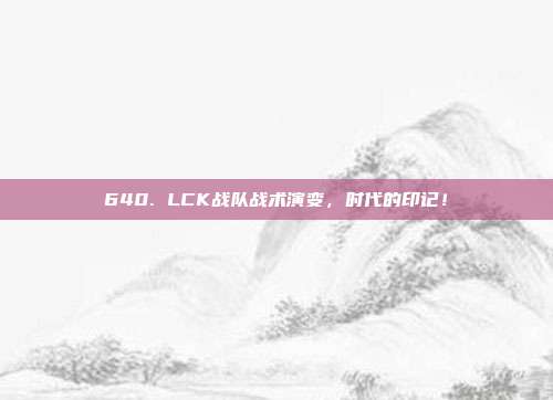 640. LCK战队战术演变，时代的印记！