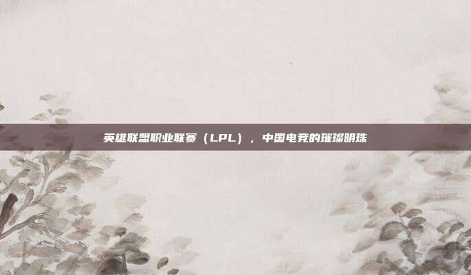 英雄联盟职业联赛（LPL），中国电竞的璀璨明珠