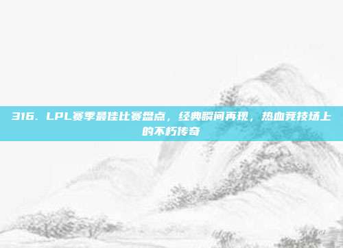 316. LPL赛季最佳比赛盘点，经典瞬间再现，热血竞技场上的不朽传奇