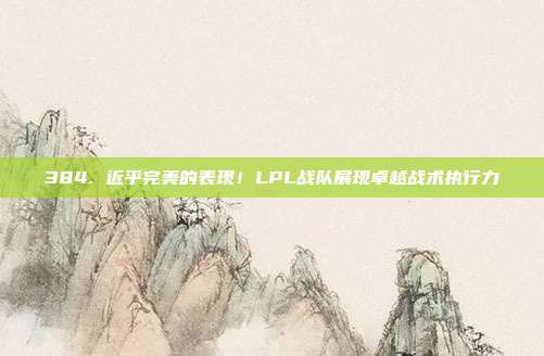 384. 近乎完美的表现！LPL战队展现卓越战术执行力