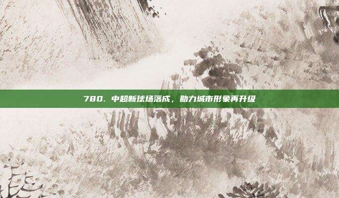 780. 中超新球场落成，助力城市形象再升级