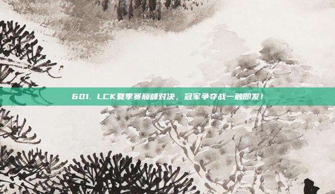 601. LCK夏季赛巅峰对决，冠军争夺战一触即发！