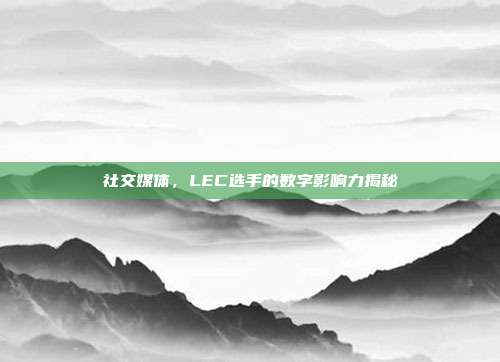 社交媒体，LEC选手的数字影响力揭秘