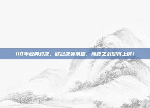 110年经典对决，欧冠决赛前瞻，巅峰之战即将上演！