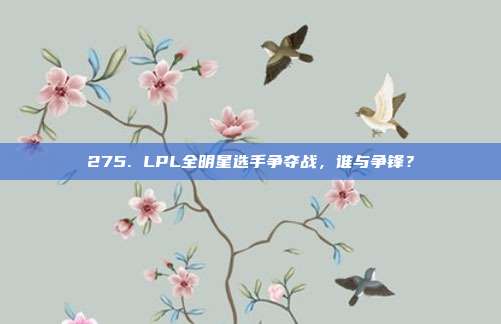 275. LPL全明星选手争夺战，谁与争锋？