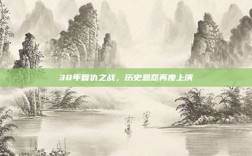 38年复仇之战，历史恩怨再度上演