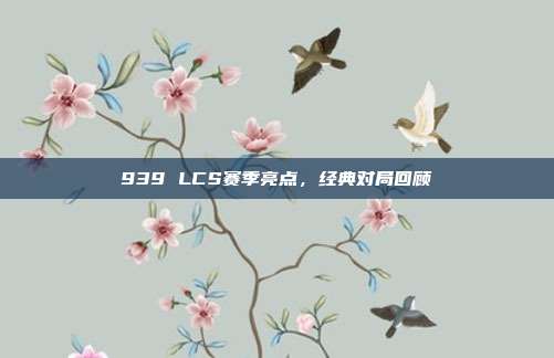 939 LCS赛季亮点，经典对局回顾