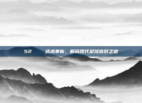 52🔄 战术革新，解码现代足球应对之道