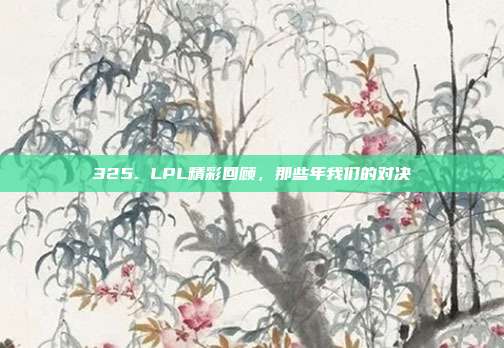 325. LPL精彩回顾，那些年我们的对决