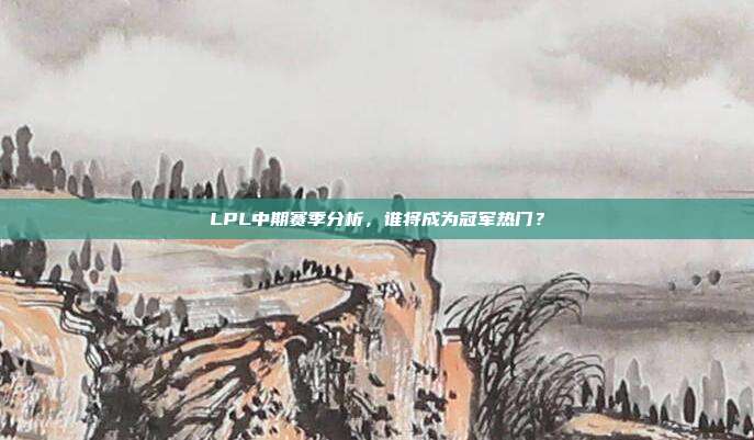 LPL中期赛季分析，谁将成为冠军热门？