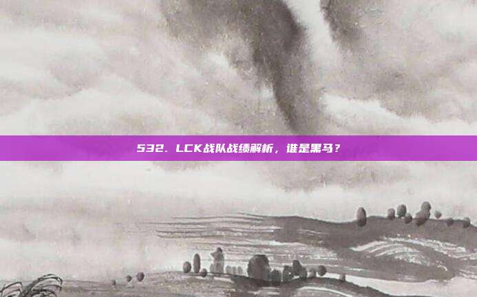 532. LCK战队战绩解析，谁是黑马？