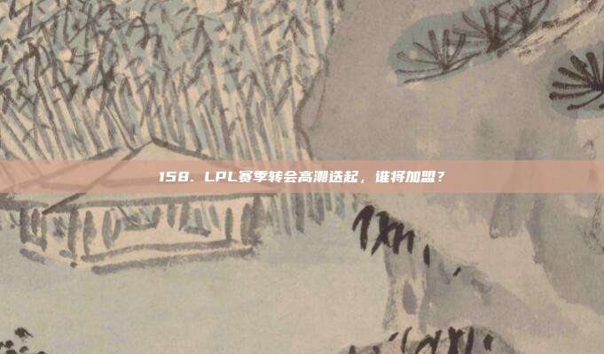 158. LPL赛季转会高潮迭起，谁将加盟？