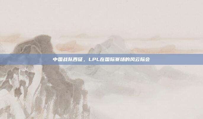 中国战队西征，LPL在国际赛场的风云际会