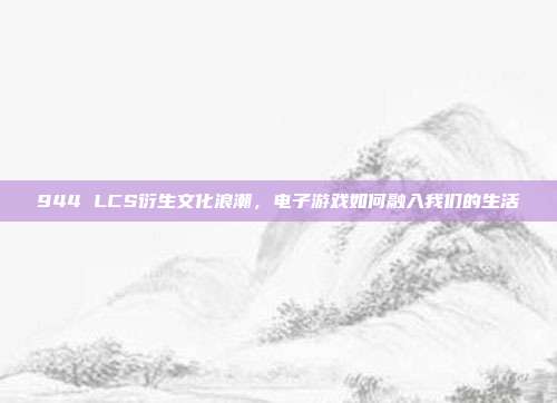 944 LCS衍生文化浪潮，电子游戏如何融入我们的生活