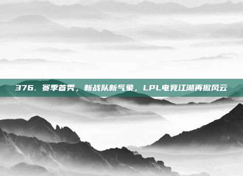 376. 赛季首秀，新战队新气象，LPL电竞江湖再掀风云