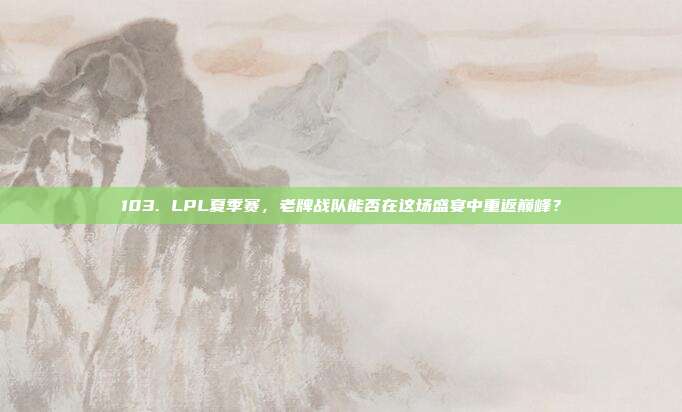 103. LPL夏季赛，老牌战队能否在这场盛宴中重返巅峰？