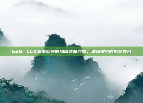 632. LCK赛事期间的热点话题回顾，激情燃烧的电竞岁月