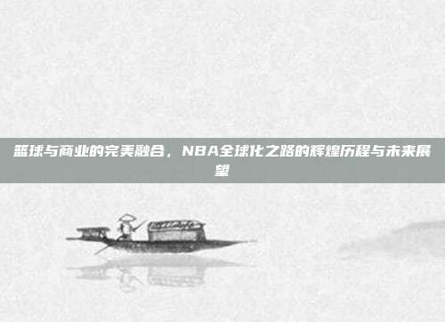 篮球与商业的完美融合，NBA全球化之路的辉煌历程与未来展望