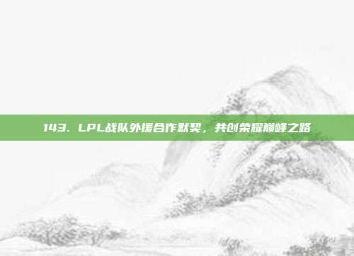 143. LPL战队外援合作默契，共创荣耀巅峰之路