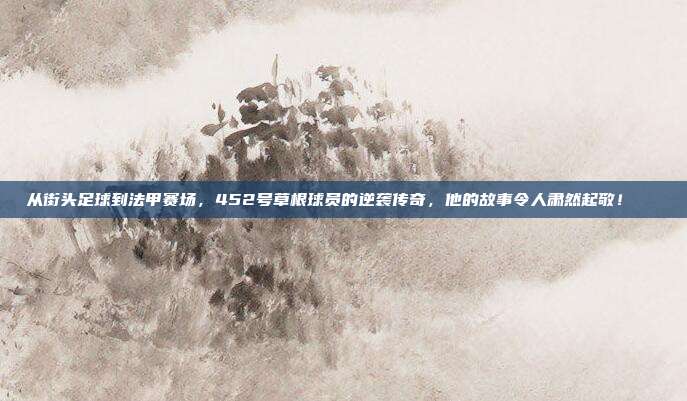 从街头足球到法甲赛场，452号草根球员的逆袭传奇，他的故事令人肃然起敬！👍