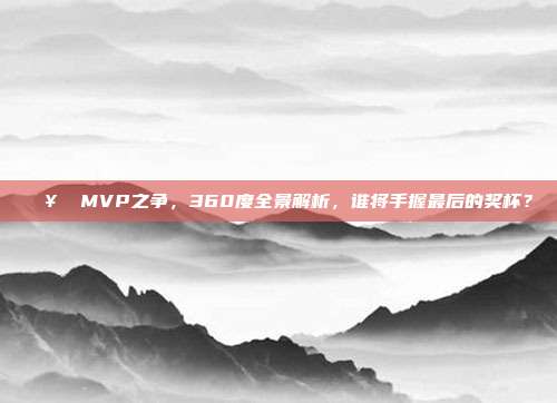 🥇 MVP之争，360度全景解析，谁将手握最后的奖杯？